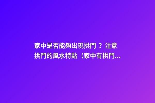 家中是否能夠出現拱門？注意拱門的風水特點（家中有拱門好不好）